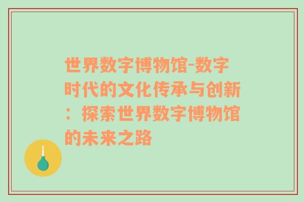 世界数字博物馆-数字时代的文化传承与创新：探索世界数字博物馆的未来之路