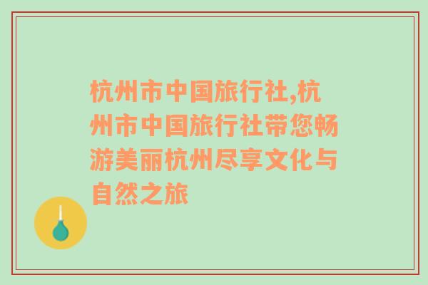 杭州市中国旅行社,杭州市中国旅行社带您畅游美丽杭州尽享文化与自然之旅