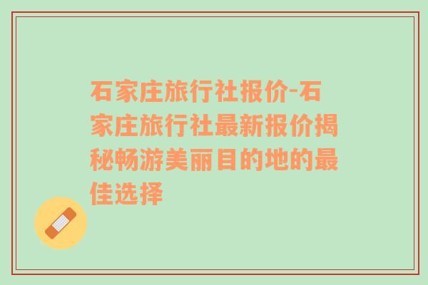 石家庄旅行社报价-石家庄旅行社最新报价揭秘畅游美丽目的地的最佳选择