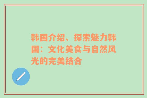 韩国介绍、探索魅力韩国：文化美食与自然风光的完美结合