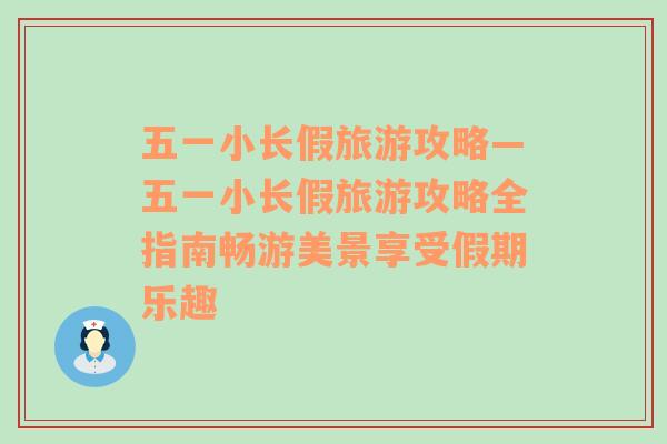 五一小长假旅游攻略—五一小长假旅游攻略全指南畅游美景享受假期乐趣