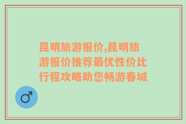 昆明旅游报价,昆明旅游报价推荐最优性价比行程攻略助您畅游春城