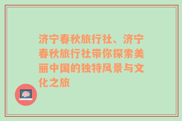 济宁春秋旅行社、济宁春秋旅行社带你探索美丽中国的独特风景与文化之旅