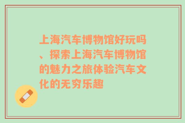 上海汽车博物馆好玩吗、探索上海汽车博物馆的魅力之旅体验汽车文化的无穷乐趣