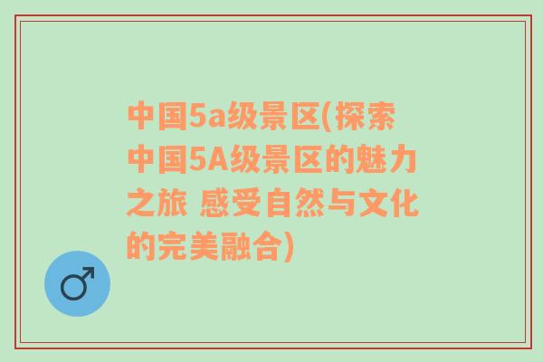 中国5a级景区(探索中国5A级景区的魅力之旅 感受自然与文化的完美融合)