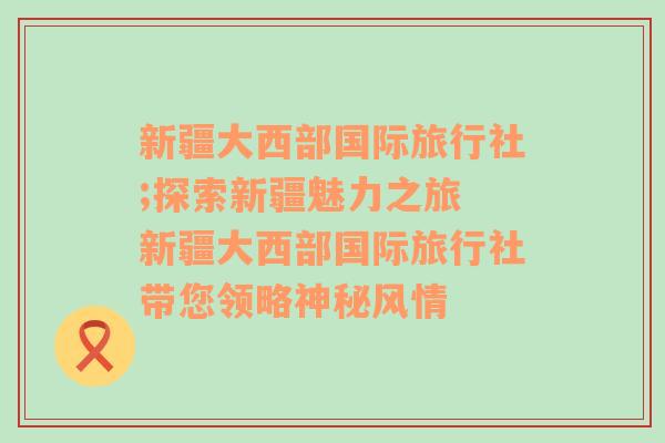 新疆大西部国际旅行社;探索新疆魅力之旅 新疆大西部国际旅行社带您领略神秘风情