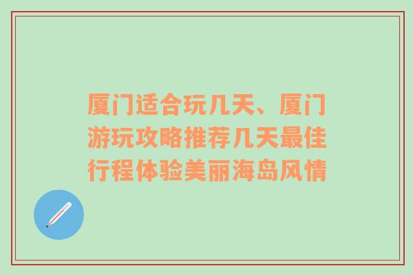 厦门适合玩几天、厦门游玩攻略推荐几天最佳行程体验美丽海岛风情