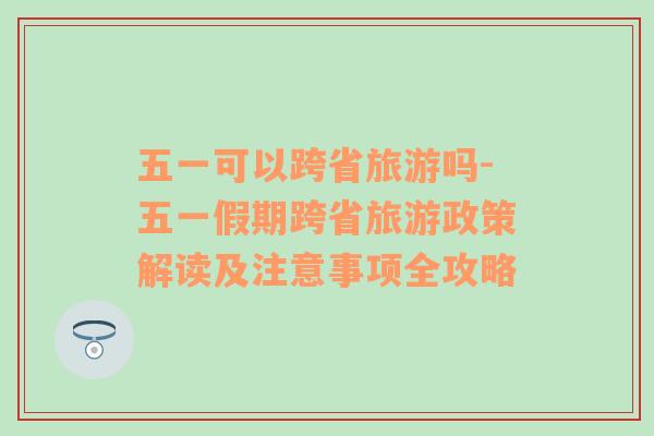 五一可以跨省旅游吗-五一假期跨省旅游政策解读及注意事项全攻略