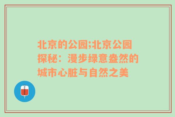 北京的公园;北京公园探秘：漫步绿意盎然的城市心脏与自然之美