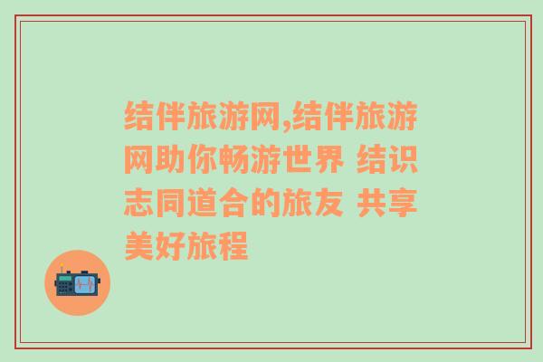 结伴旅游网,结伴旅游网助你畅游世界 结识志同道合的旅友 共享美好旅程