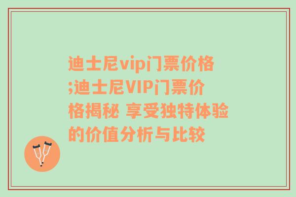 迪士尼vip门票价格;迪士尼VIP门票价格揭秘 享受独特体验的价值分析与比较