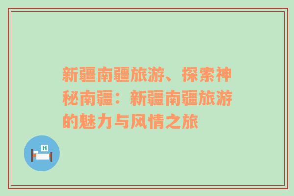 新疆南疆旅游、探索神秘南疆：新疆南疆旅游的魅力与风情之旅