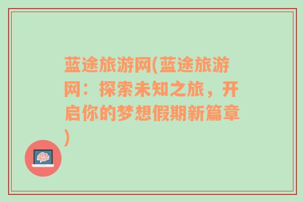 蓝途旅游网(蓝途旅游网：探索未知之旅，开启你的梦想假期新篇章)