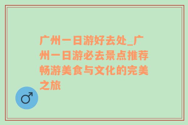 广州一日游好去处_广州一日游必去景点推荐畅游美食与文化的完美之旅