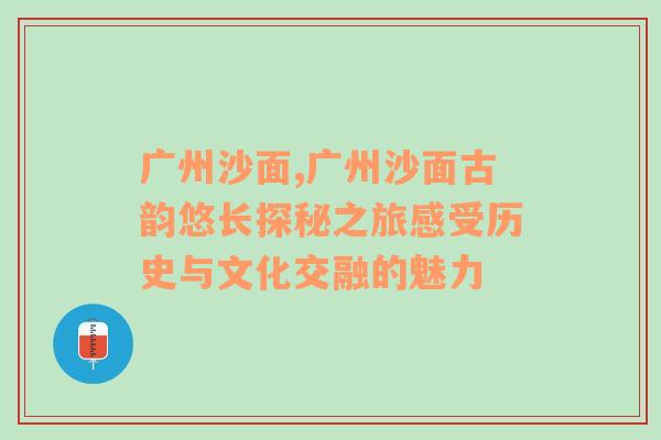 广州沙面,广州沙面古韵悠长探秘之旅感受历史与文化交融的魅力