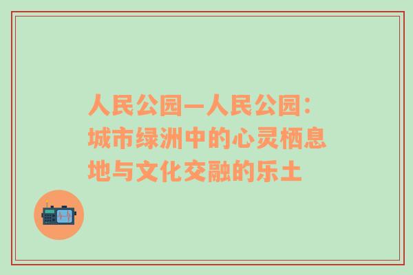 人民公园—人民公园：城市绿洲中的心灵栖息地与文化交融的乐土