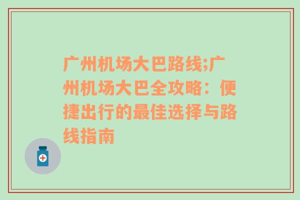 广州机场大巴路线;广州机场大巴全攻略：便捷出行的最佳选择与路线指南