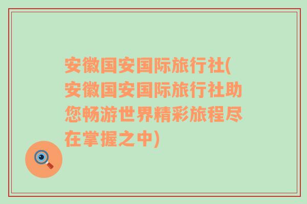 安徽国安国际旅行社(安徽国安国际旅行社助您畅游世界精彩旅程尽在掌握之中)