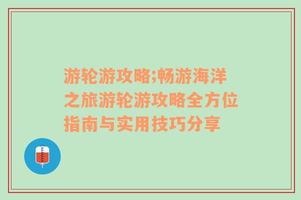 游轮游攻略;畅游海洋之旅游轮游攻略全方位指南与实用技巧分享