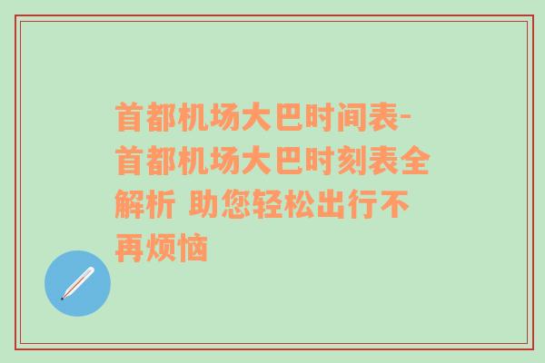 首都机场大巴时间表-首都机场大巴时刻表全解析 助您轻松出行不再烦恼