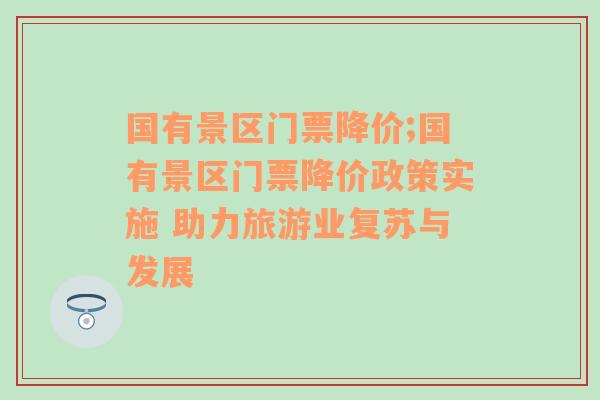 国有景区门票降价;国有景区门票降价政策实施 助力旅游业复苏与发展