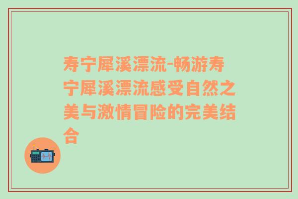 寿宁犀溪漂流-畅游寿宁犀溪漂流感受自然之美与激情冒险的完美结合