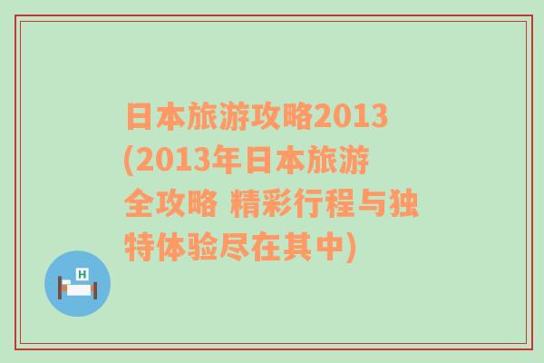 日本旅游攻略2013(2013年日本旅游全攻略 精彩行程与独特体验尽在其中)