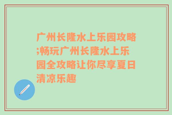 广州长隆水上乐园攻略;畅玩广州长隆水上乐园全攻略让你尽享夏日清凉乐趣