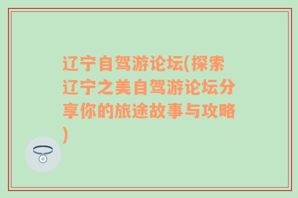 辽宁自驾游论坛(探索辽宁之美自驾游论坛分享你的旅途故事与攻略)