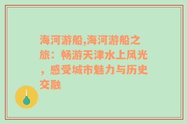 海河游船,海河游船之旅：畅游天津水上风光，感受城市魅力与历史交融