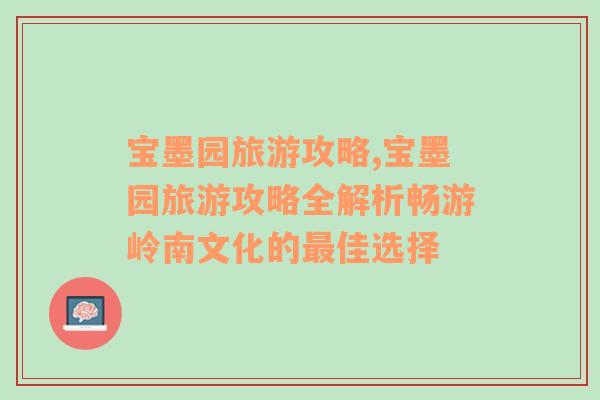 宝墨园旅游攻略,宝墨园旅游攻略全解析畅游岭南文化的最佳选择