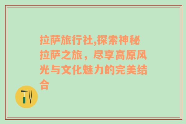 拉萨旅行社,探索神秘拉萨之旅，尽享高原风光与文化魅力的完美结合