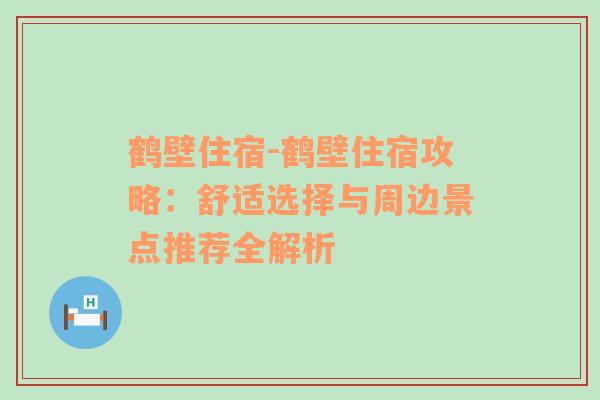 鹤壁住宿-鹤壁住宿攻略：舒适选择与周边景点推荐全解析