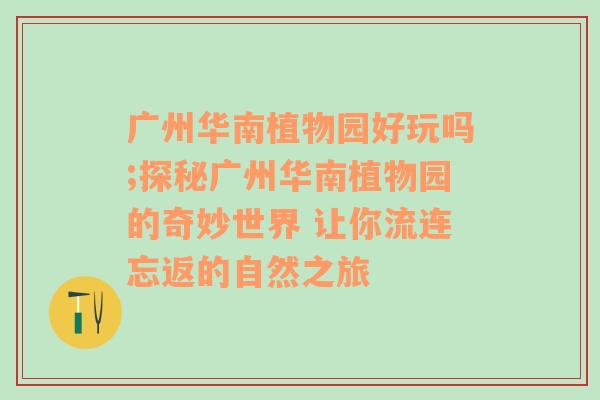 广州华南植物园好玩吗;探秘广州华南植物园的奇妙世界 让你流连忘返的自然之旅