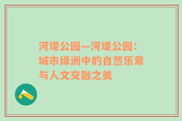 河堤公园—河堤公园：城市绿洲中的自然乐章与人文交融之美