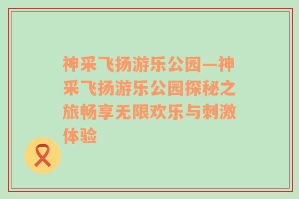 神采飞扬游乐公园—神采飞扬游乐公园探秘之旅畅享无限欢乐与刺激体验