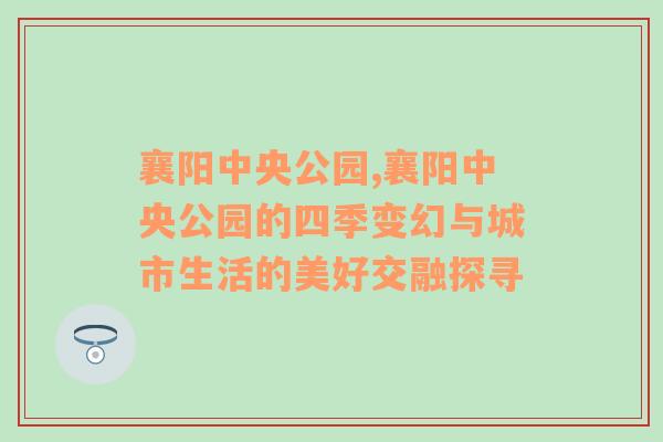 襄阳中央公园,襄阳中央公园的四季变幻与城市生活的美好交融探寻