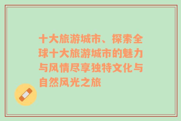 十大旅游城市、探索全球十大旅游城市的魅力与风情尽享独特文化与自然风光之旅