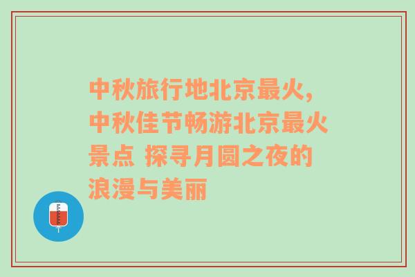 中秋旅行地北京最火,中秋佳节畅游北京最火景点 探寻月圆之夜的浪漫与美丽