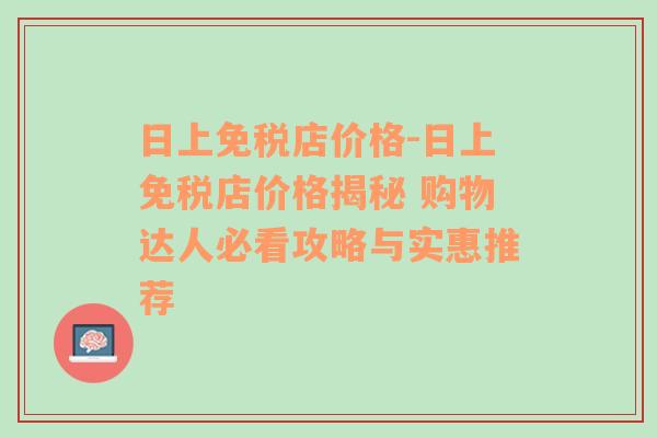 日上免税店价格-日上免税店价格揭秘 购物达人必看攻略与实惠推荐