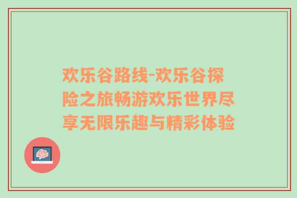 欢乐谷路线-欢乐谷探险之旅畅游欢乐世界尽享无限乐趣与精彩体验