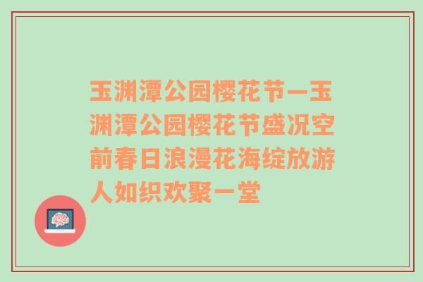 玉渊潭公园樱花节—玉渊潭公园樱花节盛况空前春日浪漫花海绽放游人如织欢聚一堂