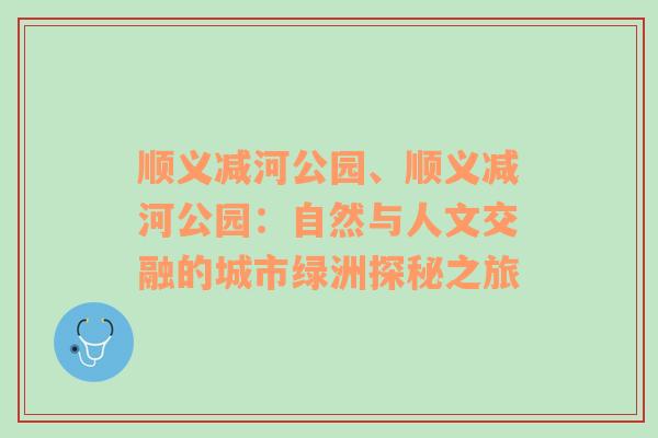 顺义减河公园、顺义减河公园：自然与人文交融的城市绿洲探秘之旅