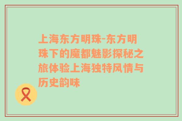 上海东方明珠-东方明珠下的魔都魅影探秘之旅体验上海独特风情与历史韵味