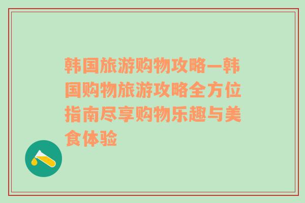 韩国旅游购物攻略—韩国购物旅游攻略全方位指南尽享购物乐趣与美食体验