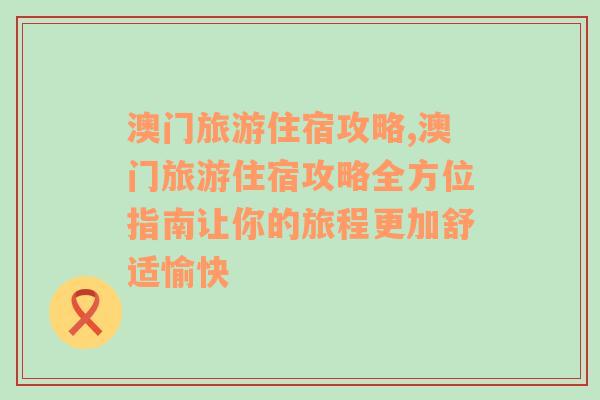 澳门旅游住宿攻略,澳门旅游住宿攻略全方位指南让你的旅程更加舒适愉快