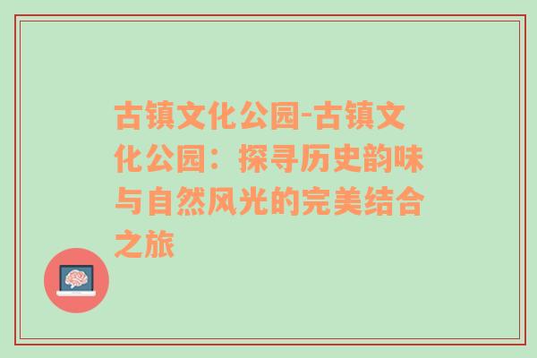 古镇文化公园-古镇文化公园：探寻历史韵味与自然风光的完美结合之旅