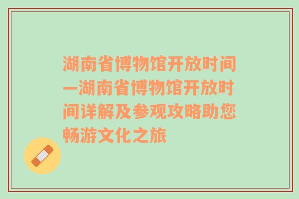 湖南省博物馆开放时间—湖南省博物馆开放时间详解及参观攻略助您畅游文化之旅