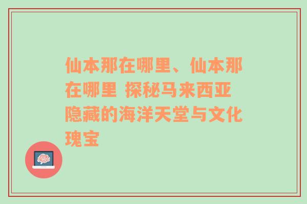 仙本那在哪里、仙本那在哪里 探秘马来西亚隐藏的海洋天堂与文化瑰宝