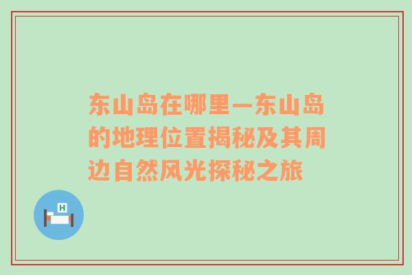 东山岛在哪里—东山岛的地理位置揭秘及其周边自然风光探秘之旅